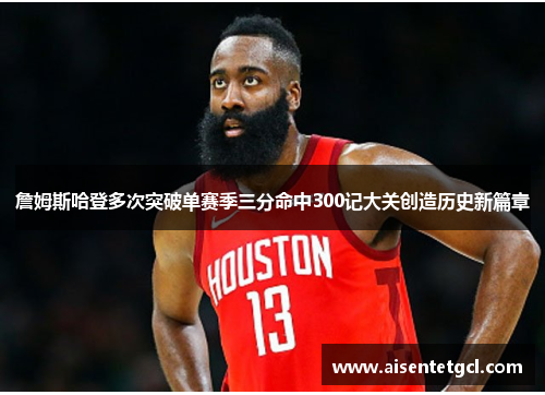 詹姆斯哈登多次突破单赛季三分命中300记大关创造历史新篇章