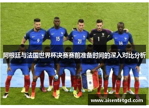 阿根廷与法国世界杯决赛赛前准备时间的深入对比分析
