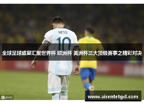 全球足球盛宴汇聚世界杯 欧洲杯 美洲杯三大顶级赛事之精彩对决