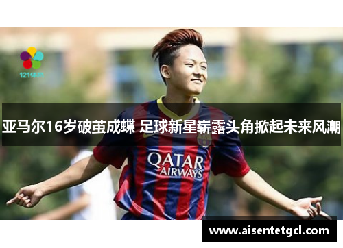 亚马尔16岁破茧成蝶 足球新星崭露头角掀起未来风潮