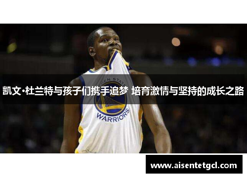 凯文·杜兰特与孩子们携手追梦 培育激情与坚持的成长之路
