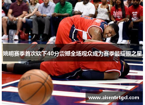 姚明赛季首次砍下40分震撼全场观众成为赛季最耀眼之星