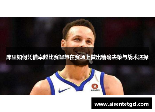 库里如何凭借卓越比赛智慧在赛场上做出精确决策与战术选择