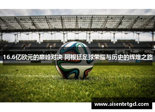 16.6亿欧元的巅峰对决 阿根廷足球荣耀与历史的辉煌之路