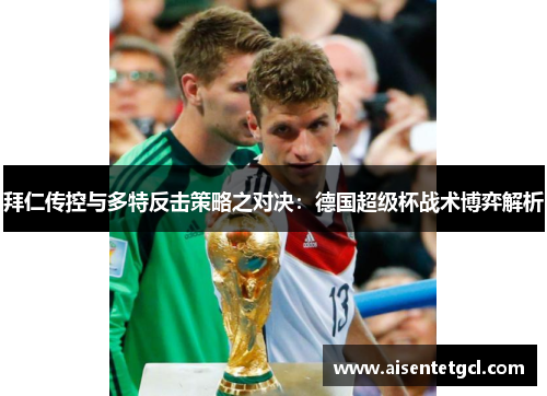 拜仁传控与多特反击策略之对决：德国超级杯战术博弈解析