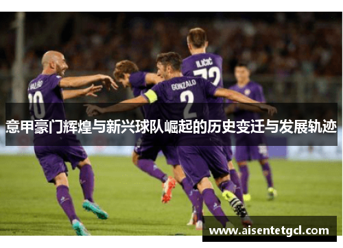 意甲豪门辉煌与新兴球队崛起的历史变迁与发展轨迹