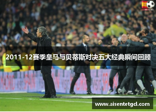 2011-12赛季皇马与贝蒂斯对决五大经典瞬间回顾