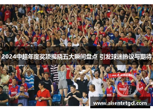 2024中超年度奖项揭晓五大瞬间盘点 引发球迷热议与期待