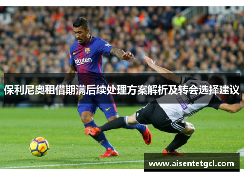 保利尼奥租借期满后续处理方案解析及转会选择建议