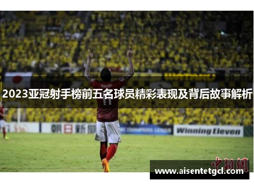 2023亚冠射手榜前五名球员精彩表现及背后故事解析