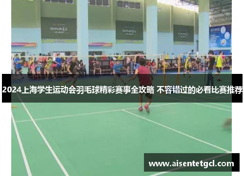 2024上海学生运动会羽毛球精彩赛事全攻略 不容错过的必看比赛推荐