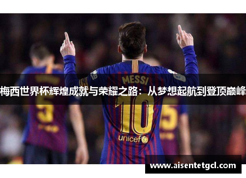 梅西世界杯辉煌成就与荣耀之路：从梦想起航到登顶巅峰
