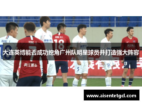大连英博能否成功挖角广州队明星球员并打造强大阵容