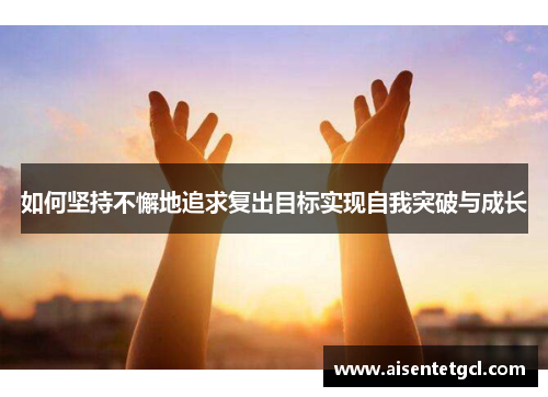 如何坚持不懈地追求复出目标实现自我突破与成长