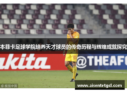 本菲卡足球学院培养天才球员的传奇历程与辉煌成就探究