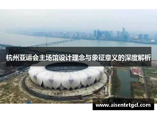 杭州亚运会主场馆设计理念与象征意义的深度解析