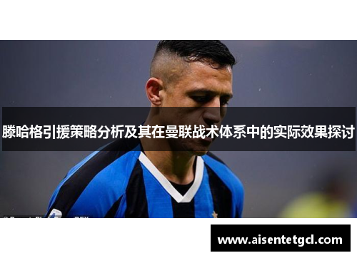 滕哈格引援策略分析及其在曼联战术体系中的实际效果探讨