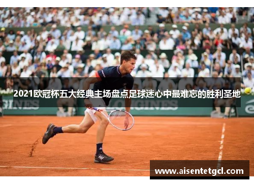 2021欧冠杯五大经典主场盘点足球迷心中最难忘的胜利圣地