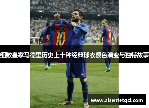 细数皇家马德里历史上十种经典球衣颜色演变与独特故事