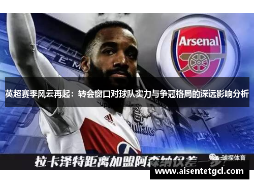 英超赛季风云再起：转会窗口对球队实力与争冠格局的深远影响分析