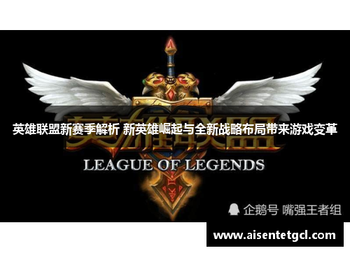 英雄联盟新赛季解析 新英雄崛起与全新战略布局带来游戏变革