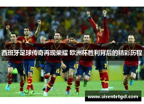 西班牙足球传奇再现荣耀 欧洲杯胜利背后的精彩历程