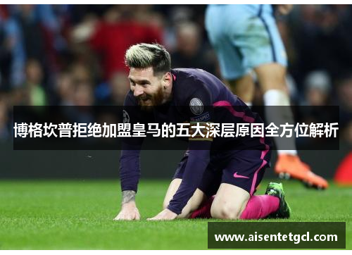 博格坎普拒绝加盟皇马的五大深层原因全方位解析