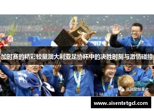 加时赛的精彩较量澳大利亚足协杯中的决胜时刻与激情碰撞 加时赛的精彩较量澳大利亚足协杯中的决胜时刻与激情碰撞