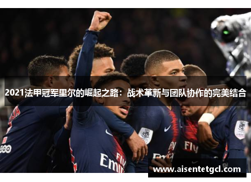 2021法甲冠军里尔的崛起之路：战术革新与团队协作的完美结合