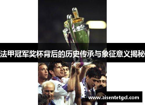 法甲冠军奖杯背后的历史传承与象征意义揭秘 法甲冠军奖杯背后的历史传承与象征意义揭秘