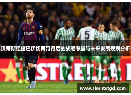 贝蒂斯租借巴伊切蒂奇背后的战略考量与未来发展规划分析