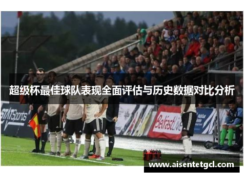 超级杯最佳球队表现全面评估与历史数据对比分析