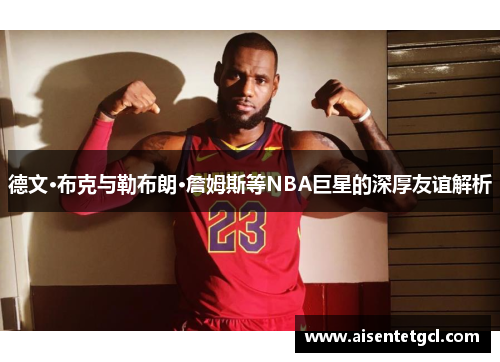 德文·布克与勒布朗·詹姆斯等NBA巨星的深厚友谊解析