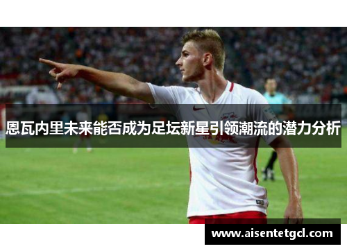 恩瓦内里未来能否成为足坛新星引领潮流的潜力分析