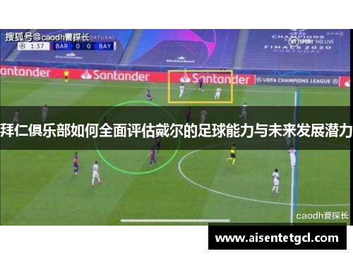 拜仁俱乐部如何全面评估戴尔的足球能力与未来发展潜力