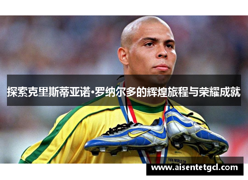 探索克里斯蒂亚诺·罗纳尔多的辉煌旅程与荣耀成就