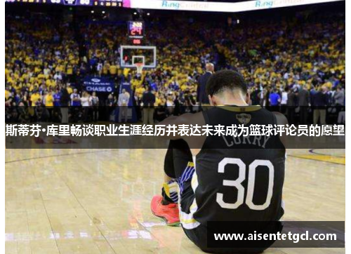 斯蒂芬·库里畅谈职业生涯经历并表达未来成为篮球评论员的愿望