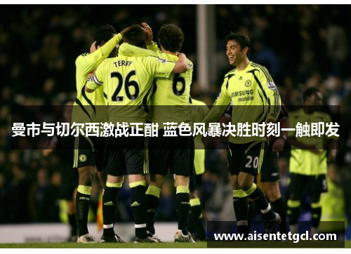 曼市与切尔西激战正酣 蓝色风暴决胜时刻一触即发