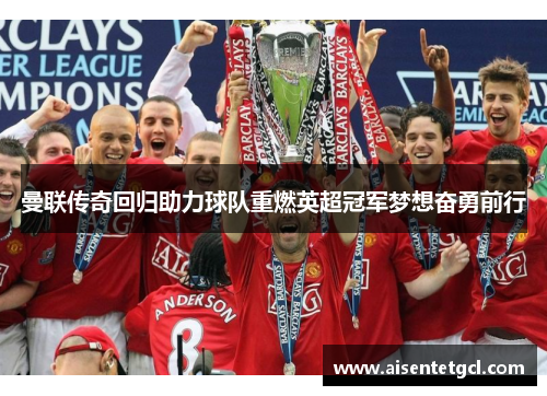曼联传奇回归助力球队重燃英超冠军梦想奋勇前行