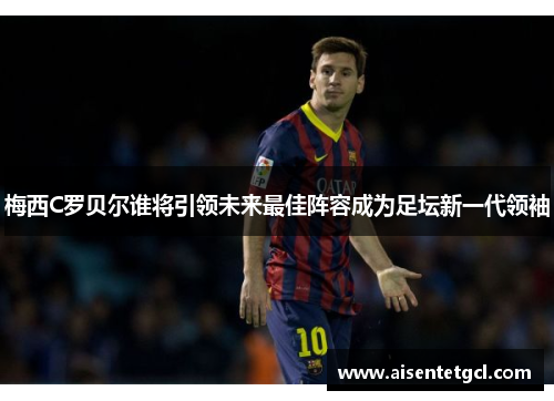 梅西C罗贝尔谁将引领未来最佳阵容成为足坛新一代领袖
