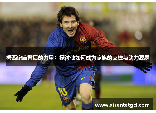 梅西家庭背后的力量：探讨他如何成为家族的支柱与动力源泉