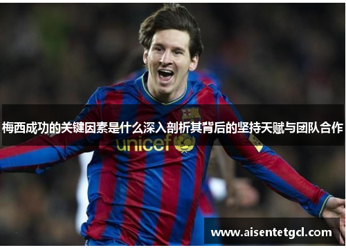 梅西成功的关键因素是什么深入剖析其背后的坚持天赋与团队合作