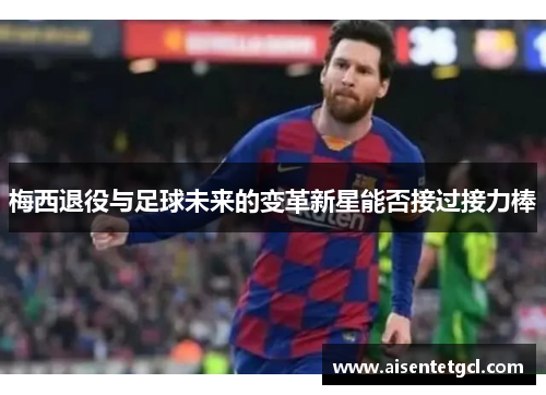 梅西退役与足球未来的变革新星能否接过接力棒