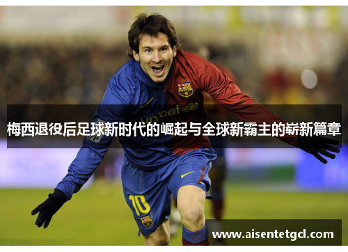 梅西退役后足球新时代的崛起与全球新霸主的崭新篇章